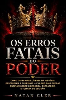 Livro liderança e legado :Os Erros Fatais do Poder: Como os maiores líderes da História destruíram a si mesmos — e o que suas quedas ensinam sobre liderança, estratégia e tomada de decisão