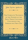 The Complete Testimony of the Fathers of the First Three Centuries Concerning the Sabbath and First by John Nevins Andrews