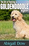 The Art of Raising a Goldendoodle Puppy: From Puppyhood to Adult Dog: The Art of Raising Puppies From Puppyhood to Adult Dog