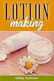 Lotion Making: A DIY Guide to Making Lotions from Scratch by