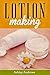 Lotion Making: A DIY Guide to Making Lotions from Scratch by