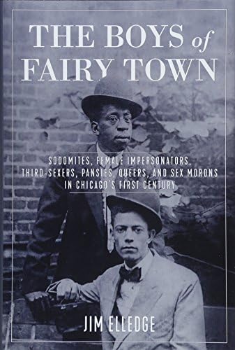 The Boys of Fairy Town: Sodomites, Female Impersonators, Third-Sexers, Pansies, Queers, and Sex Morons in Chicago's First Century