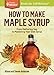 How to Make Maple Syrup: From Gathering Sap to Marketing Your Own Syrup. A Storey BASICS® Title