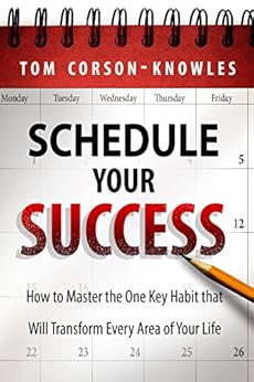 Schedule Your Success: How to Master the One Key Habit That Will Transform Every Area of Your Life by [Corson-Knowles, Tom]