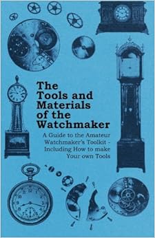 The Tools and Materials of the Watchmaker - A Guide to the Amateur Watchmaker's Toolkit - Including How to make your own Tools The Tools and Materials of the Watchmaker - A Guide to the Amateur Watchmaker's Toolkit - Including How to make your own Tools