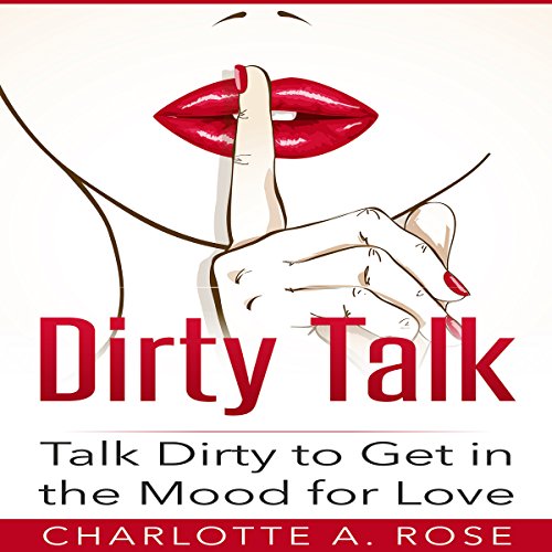 Dirty Talk: Talk Dirty to Get in the Mood for Love, by Charlotte A. Rose Dirty Talk: Talk Dirty to Get in the Mood for Love, by Charlotte A. Rose
