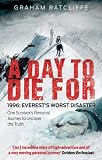 A Day to Die For: 1996: Everest's Worst Disaster - One Survivor's Personal Journey to Uncover the Tr by Graham Ratcliffe