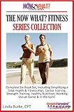 The Now What? Fitness Series Collection Complete 6-Book Set Simplifying A Total Health And Fitness Plan Including Cardio, Strength Training, Healthy Nutrition, Working Out At Home And In The Gym
