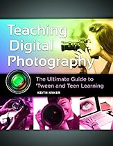 Teaching Digital Photography: The Ultimate Guide to 'Tween and Teen Learning: The Ultimate Guide to 'Tween and Teen Learning