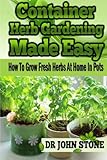 Container Herb Gardening Made Easy: How To Grow Fresh Herbs At Home In Pots by Dr John Stone