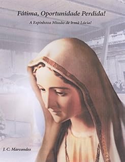Livro FÁTIMA, OPORTUNIDADE PERDIDA!: A Espinhosa Missão de Irmã Lúcia (Jesus Cristo: Origem, Caminho e Fim Último da História Livro 3)