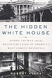 The Hidden White House: Harry Truman and the Reconstruction of America’s Most Famous Residence
