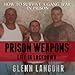 How to Make Prison Weapons to Survive a Gang War in Prison: A Memoir of Life in Lockdown with Serial Killers, Mobsters and Gang Bangers