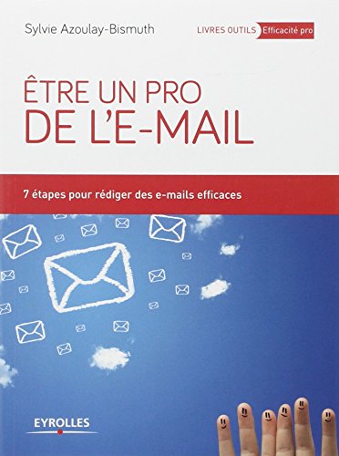 Être un pro de l'e-mail 7 étapes pour rédiger des e-mails efficaces: 7 ETAPES POUR REDIGER DES E-MAILS EFFICACES. (EYROLLES) by Sylvie Azoulay-Bismuth