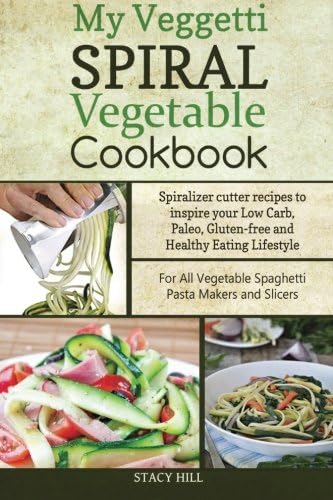 My Veggetti Spiral Vegetable Cookbook: Spiralizer Cutter Recipes to Inspire Your Low Carb, Paleo, Gluten-free and Healthy Eating Lifestyle—For All Vegetable Spaghetti Pasta Makers and Slicers