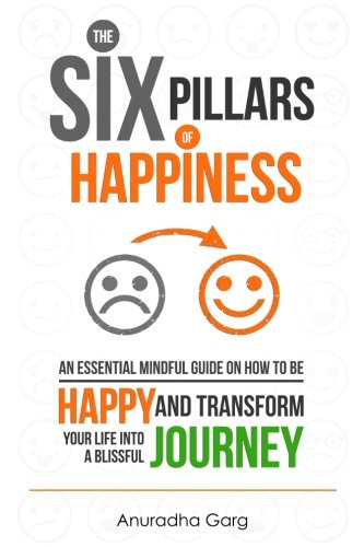 The Six Pillars of Happiness: An Essential Mindful Guide on How to be Happy and Transform Your Life into a Blissful Journey