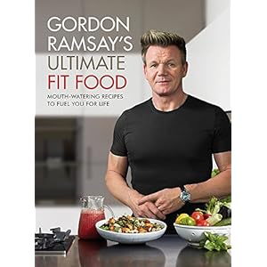 Gordon Ramsay Ultimate Fit Food: Mouth-Watering Recipes to Fuel You for Life