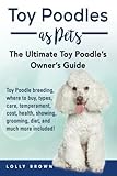 Toy Poodles as Pets: Toy Poodle breeding, buying, care, temperament, cost, health, showing, grooming, diet, and much more included! The Ultimate Toy Poodle’s Owner’s Guide