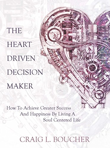The Heart-Driven Decision Maker: How to Achieve Greater Success and Happiness by Living a Soul-Centered Life