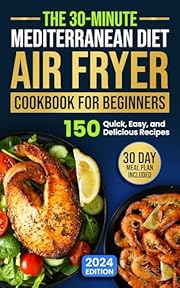 The 30-Minute Mediterranean Diet Air Fryer Cookbook for Beginners: 150 Quick, Easy, and Delicious Recipes to Boost Your Healthy Lifestyle. 30-Day Meal Plan Included
