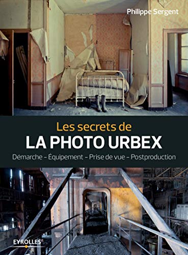 Les secrets de la photo urbex: Démarche. Equipement. Prise de vue. Postprouction (Secrets de photog by Philippe Sergent