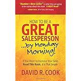 How To Be A GREAT Salesperson...By Monday Morning!: If You Want to Increase Your Sales Read This Book. It is That Simple