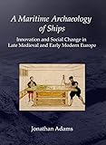 A Maritime Archaeology of Ships: Innovation and Social Change in Late Medieval and Early Modern Euro by J. R. Adams