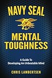 Navy SEAL Mental Toughness: A Guide To Developing An Unbeatable Mind