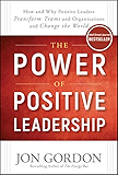 The Power of Positive Leadership: How and Why Positive Leaders Transform Teams and Organizations and Change the World
