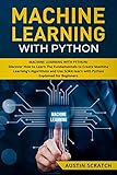 Machine Learning with Python: Discover How to Learn The Fundamentals to Create Machine Learning's Algorithms and Use Scikit-learn with Python Even You Are a Beginner by Austin Scratch