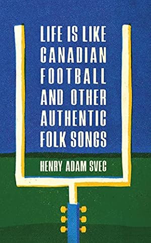 Life Is Like Canadian Football and Other Authentic Folk Songs by Henry Adam Svec