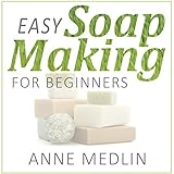Easy Soap Making for Beginners: Make Your Own Soap with Simple Soap Making Recipes by 