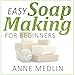 Easy Soap Making for Beginners: Make Your Own Soap with Simple Soap Making Recipes by 
