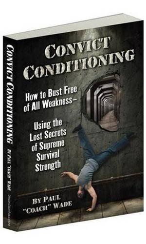 Convict Conditioning: How to Bust Free of All Weakness--Using the Lost Secrets of Supreme Survival Strength by Paul Wade (2012-11-15)