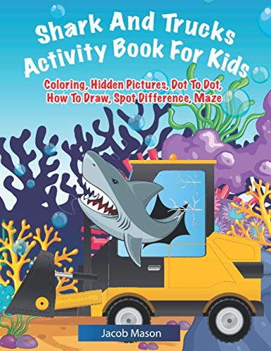 Shark And Trucks Activity Book For Kids: Shark Kids Book, Coloring, Hidden Pictures, Dot To Dot, How To Draw, Spot Difference, Maze (Childrens Coloring Books Ages 4-8) by Jacob Mason