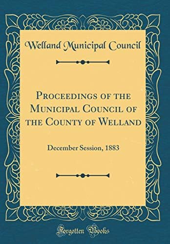 Proceedings of the Municipal Council of the County of Welland: December Session, 1883 (Classic Reprint) Hardcover – Import, 12 Sep 2018