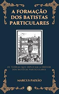 Livro A Formação dos Batistas Particulares: As Teorias que Explicam a Origem dos Batistas Particulares