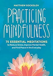 Practicing Mindfulness: 75 Essential Meditations to Reduce Stress, Improve Mental Health, and Find Peace in th