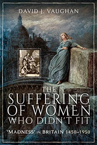 The Suffering of Women Who Didn't Fit: 'Madness' in Britain, 1450-1950