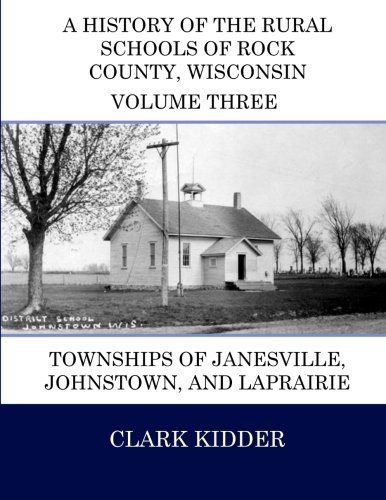 A History of the Rural Schools of Rock County, Wisconsin: Townships of Janesville, Johnstown, and LaPrairie (Volume 3)
