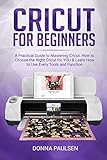 Cricut for Beginners: A Practical Guide to Mastering Cricut. How to Choose the Right Cricut for YOU & Learn How to Use Every Tools and Function by Donna Paulsen