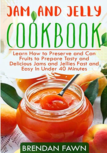 Jam and Jelly Cookbook: Learn How to Preserve and Can Fruits to Prepare Tasty and Delicious Jams and Jam and Jelly Cookbook: Learn How to Preserve and Can Fruits to Prepare Tasty and Delicious Jams and