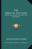 The Hero In Thy Soul: Being An Attempt To Face Life Gallantly by 