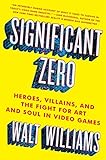 Significant Zero: Heroes, Villains, and the Fight for Art and Soul in Video Games