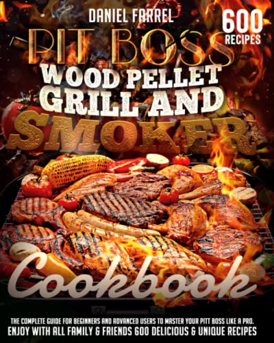 Pit Boss Wood Pellet Grill & Smoker Cookbook: The Complete Guide for Beginners and Advanced users to Master Your Pitt Boss like a Pro. Enjoy with All Family & Friends 600 Delicious & Unique Recipes