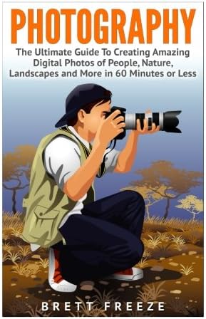 Photography: The Ultimate Guide To Creating Amazing Digital Photos of People, Nature, Landscape and More in Sixty Minutes or Less! (Photography - ... - Photography Lighting - Photography Hacks)