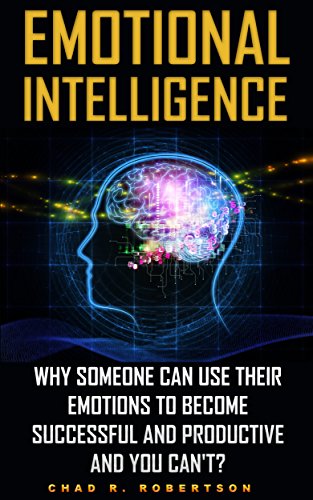 Emotional Intelligence: Why Someone Can Use Their Emotions To Become Successful And Productive And You Can't?: (Emotional Mastery, Emotional Control, How ... Absolute Control Over Your Emotions) by [Robertson, Chad R.]
