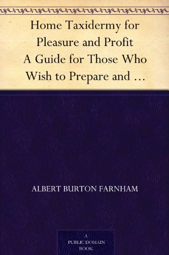 Home Taxidermy for Pleasure and Profit A Guide for Those Who Wish to Prepare and Mount Animals, Birds, Fish, Reptiles, etc., for Home, Den, or Office Decoration