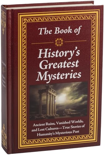 The Book of History’s Greatest Mysteries: Ancient Ruins, Vanished Worlds, and Lost Cultures - True Stories of Humanity’s Mysterious Past