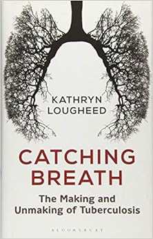 Catching Breath: The Making and Unmaking of Tuberculosis (Bloomsbury Sigma) Catching Breath: The Making and Unmaking of Tuberculosis (Bloomsbury Sigma)